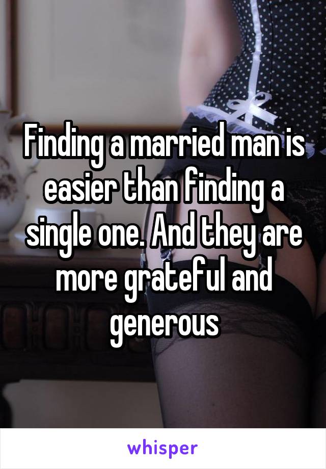 Finding a married man is easier than finding a single one. And they are more grateful and generous