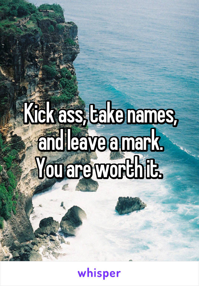 Kick ass, take names, and leave a mark.
You are worth it. 