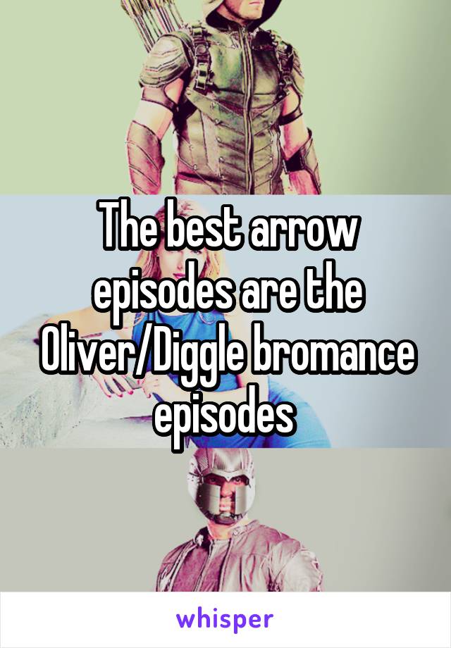 The best arrow episodes are the Oliver/Diggle bromance episodes 