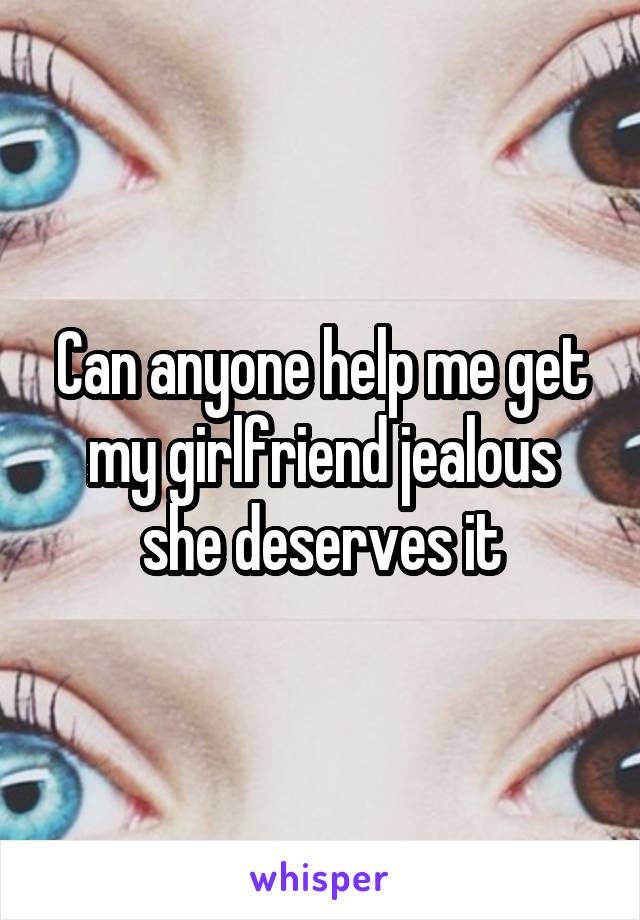 Can anyone help me get my girlfriend jealous she deserves it