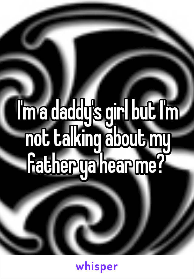 I'm a daddy's girl but I'm not talking about my father ya hear me? 