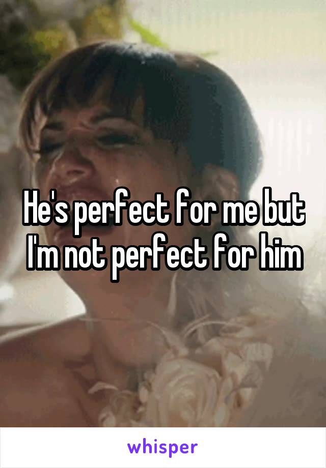 He's perfect for me but I'm not perfect for him