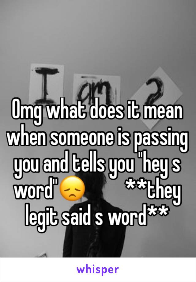 Omg what does it mean when someone is passing you and tells you "hey s word"😞          **they legit said s word**