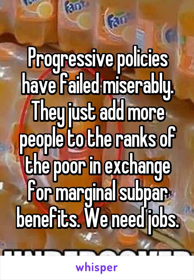 Progressive policies have failed miserably. They just add more people to the ranks of the poor in exchange for marginal subpar benefits. We need jobs.