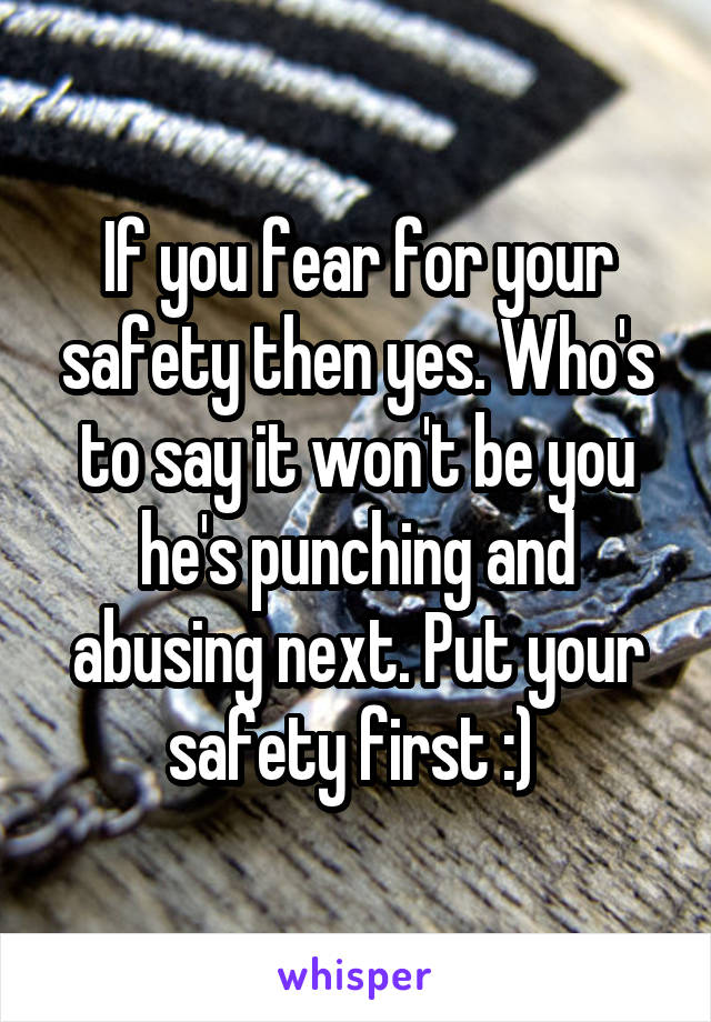 If you fear for your safety then yes. Who's to say it won't be you he's punching and abusing next. Put your safety first :) 