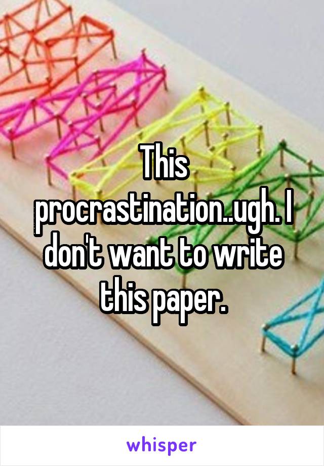 This procrastination..ugh. I don't want to write this paper.