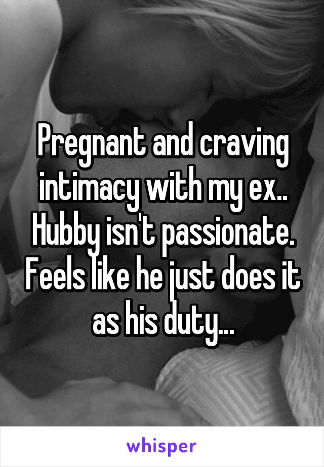 Pregnant and craving intimacy with my ex.. Hubby isn't passionate. Feels like he just does it as his duty...