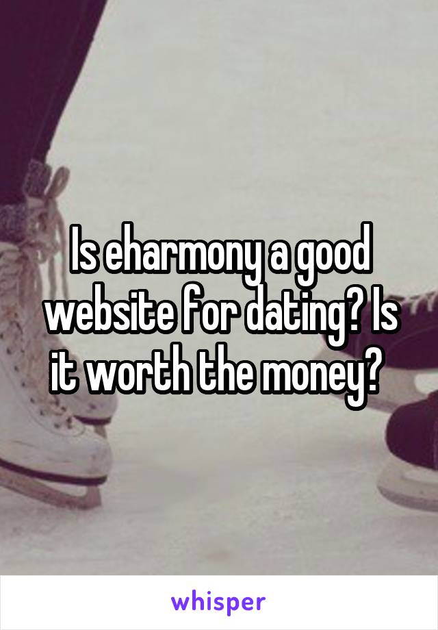 Is eharmony a good website for dating? Is it worth the money? 