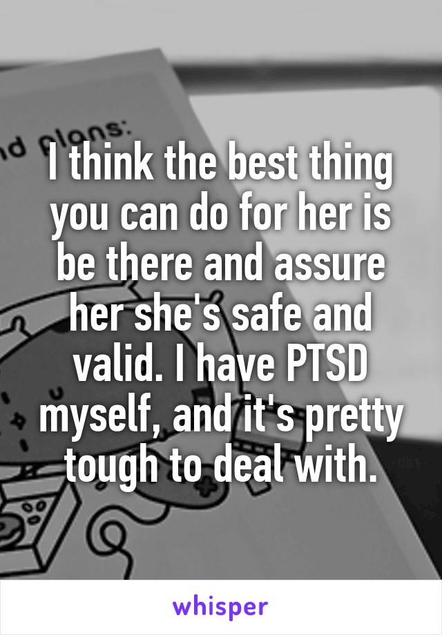 I think the best thing you can do for her is be there and assure her she's safe and valid. I have PTSD myself, and it's pretty tough to deal with.