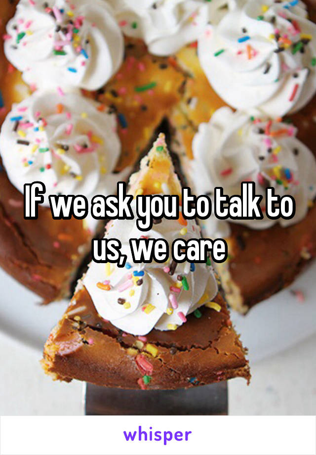 If we ask you to talk to us, we care