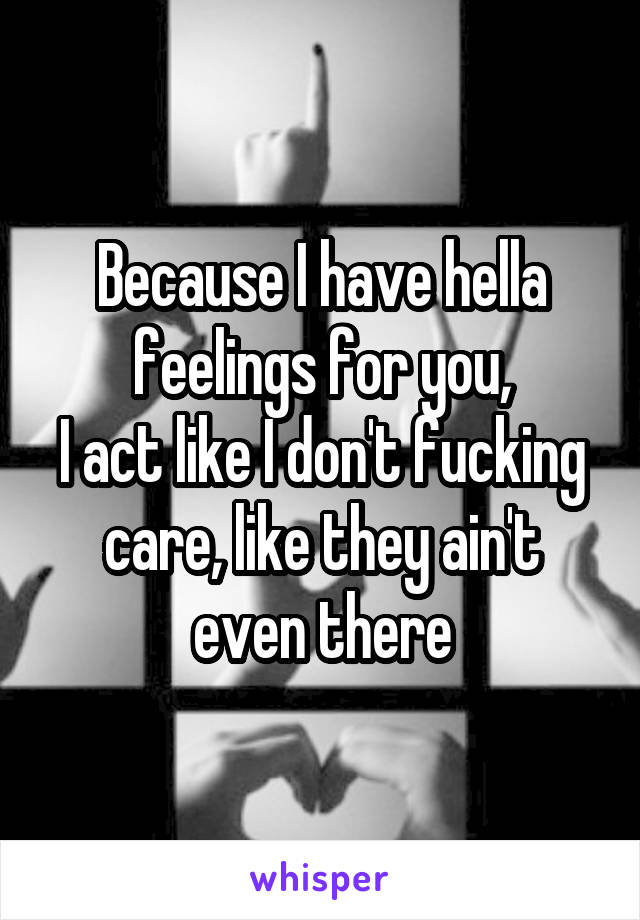 Because I have hella feelings for you,
I act like I don't fucking care, like they ain't even there