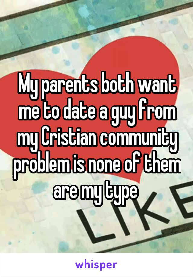 My parents both want me to date a guy from my Cristian community problem is none of them are my type 