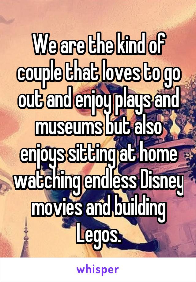 We are the kind of couple that loves to go out and enjoy plays and museums but also enjoys sitting at home watching endless Disney movies and building Legos.