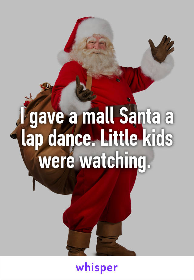 I gave a mall Santa a lap dance. Little kids were watching. 