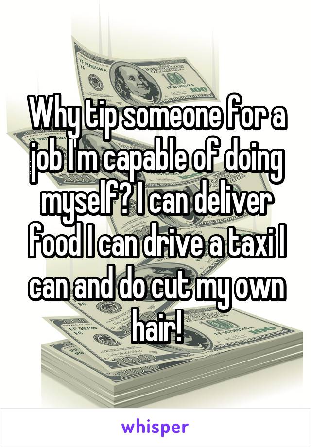 Why tip someone for a job I'm capable of doing myself? I can deliver food I can drive a taxi I can and do cut my own hair!