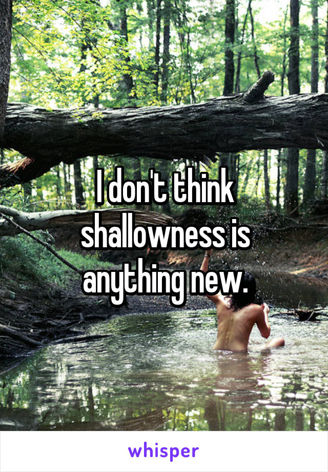 I don't think shallowness is
anything new.