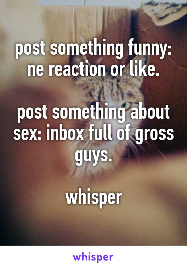 post something funny: ne reaction or like.

post something about sex: inbox full of gross guys.

whisper
