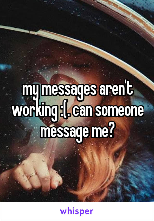 my messages aren't working :(. can someone message me?