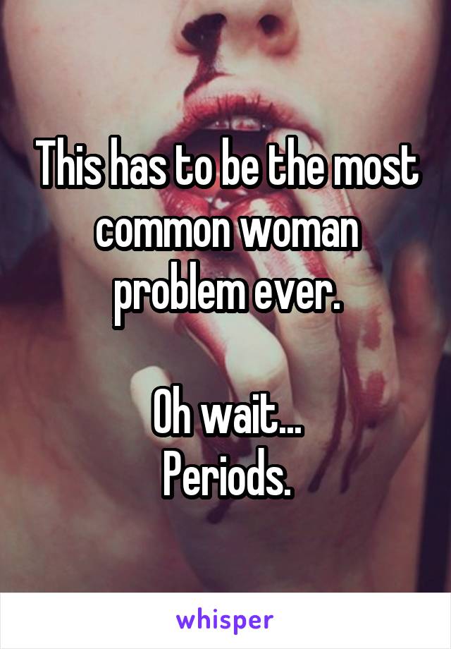This has to be the most common woman problem ever.

Oh wait...
Periods.
