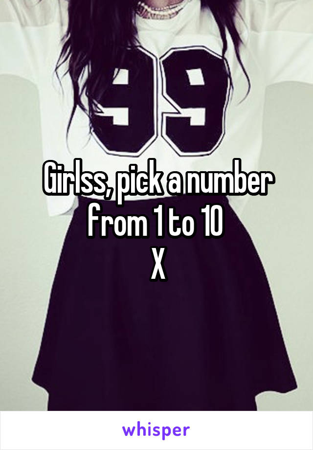 Girlss, pick a number from 1 to 10 
X