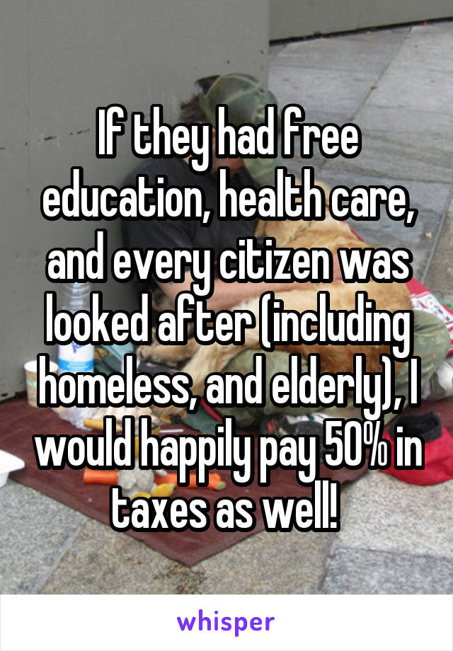 If they had free education, health care, and every citizen was looked after (including homeless, and elderly), I would happily pay 50% in taxes as well! 