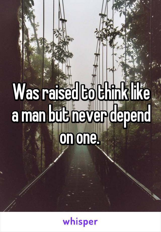 Was raised to think like a man but never depend on one. 