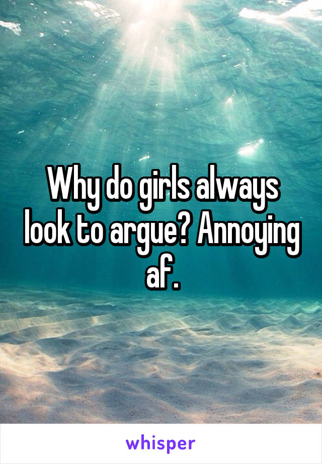 Why do girls always look to argue? Annoying af.