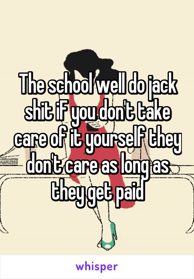 The school well do jack shit iF you don't take care of it yourself they don't care as long as they get paid