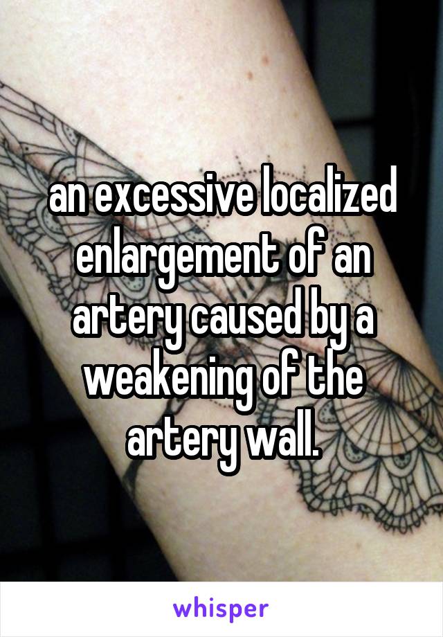 an excessive localized enlargement of an artery caused by a weakening of the artery wall.