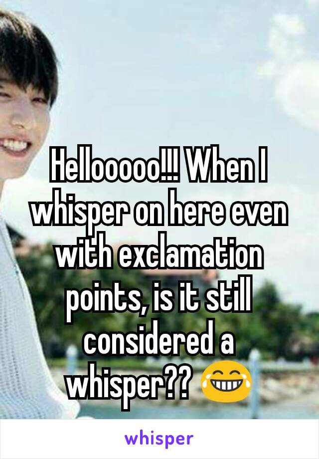 Hellooooo!!! When I whisper on here even with exclamation points, is it still considered a whisper?? 😂