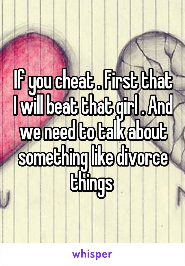 If you cheat . First that I will beat that girl . And we need to talk about something like divorce things 