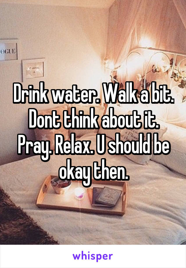 Drink water. Walk a bit. Dont think about it. Pray. Relax. U should be okay then.