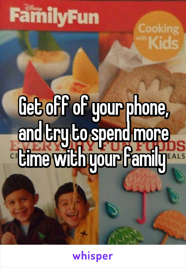 Get off of your phone, and try to spend more time with your family 