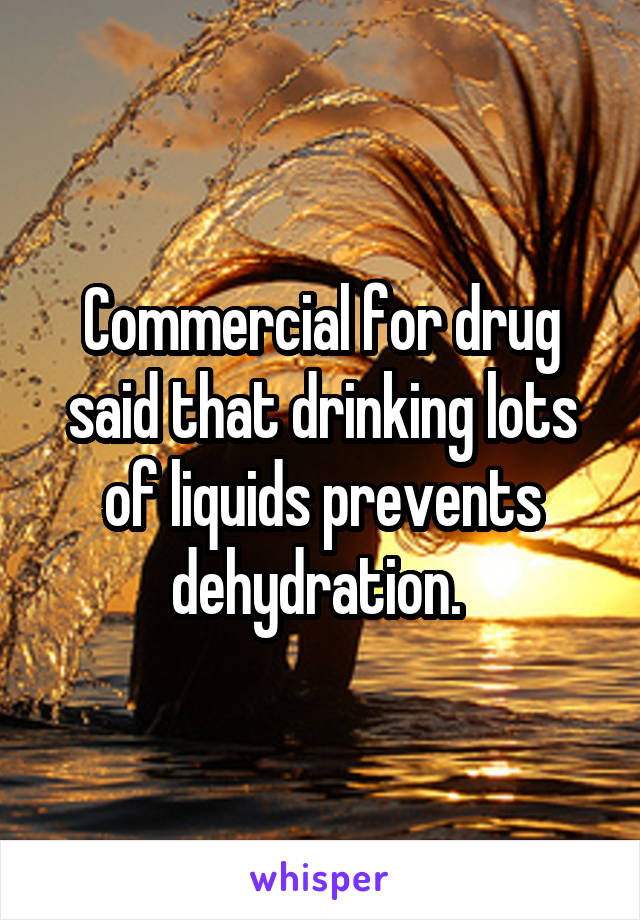 Commercial for drug said that drinking lots of liquids prevents dehydration. 