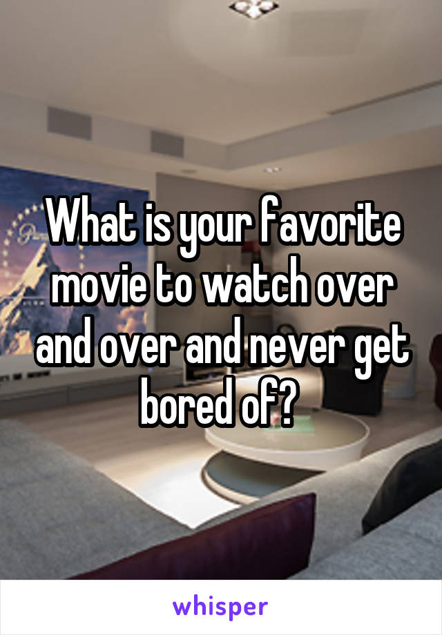 What is your favorite movie to watch over and over and never get bored of? 