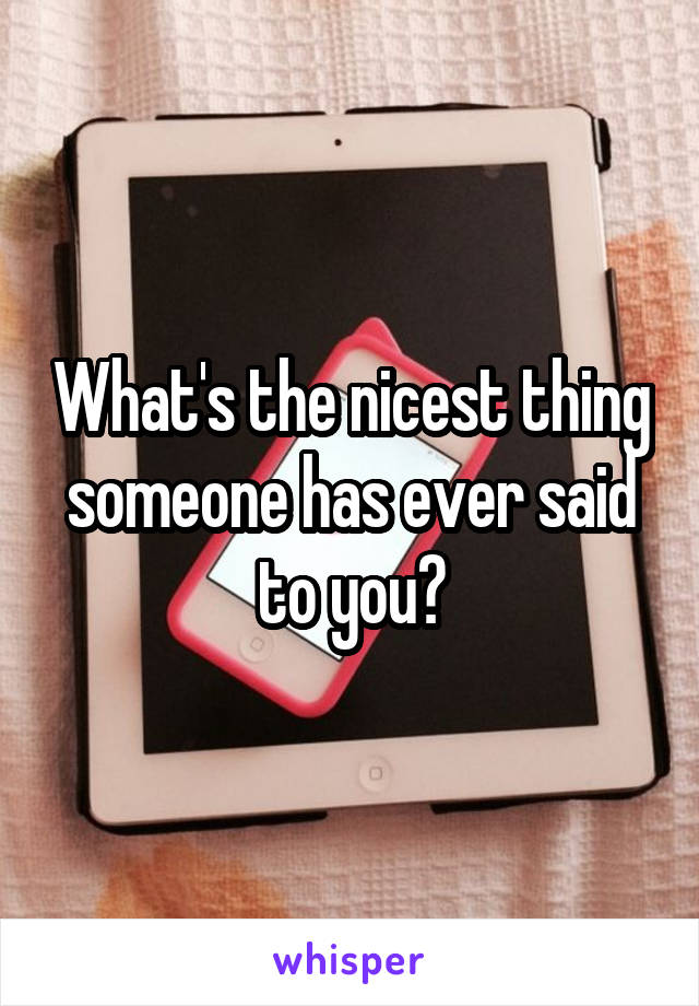 What's the nicest thing someone has ever said to you?