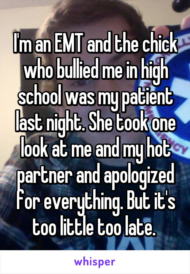 I'm an EMT and the chick who bullied me in high school was my patient last night. She took one look at me and my hot partner and apologized for everything. But it's too little too late. 