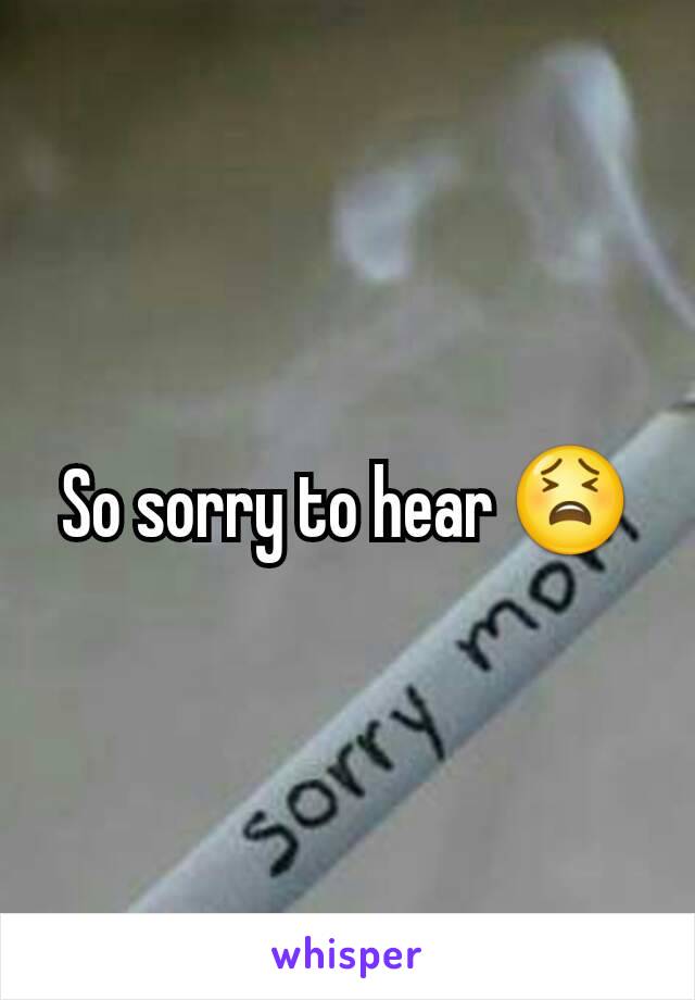 So sorry to hear 😫