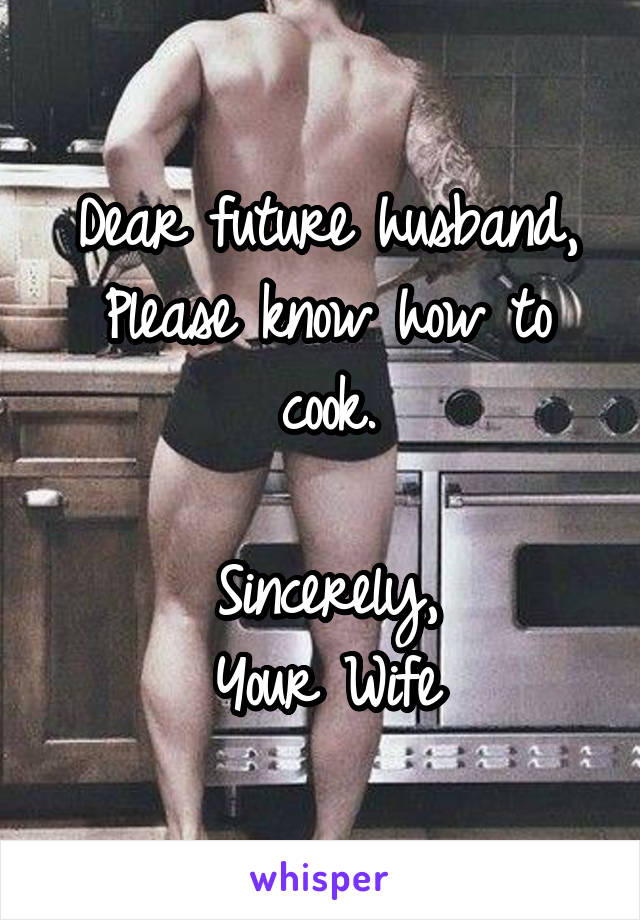 Dear future husband,
Please know how to cook.

Sincerely,
Your Wife