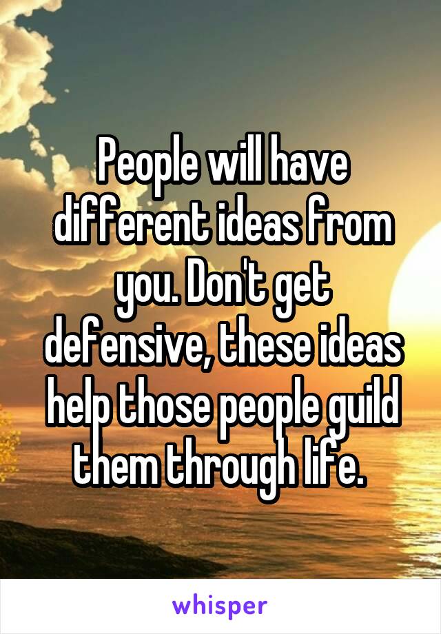 People will have different ideas from you. Don't get defensive, these ideas help those people guild them through life. 