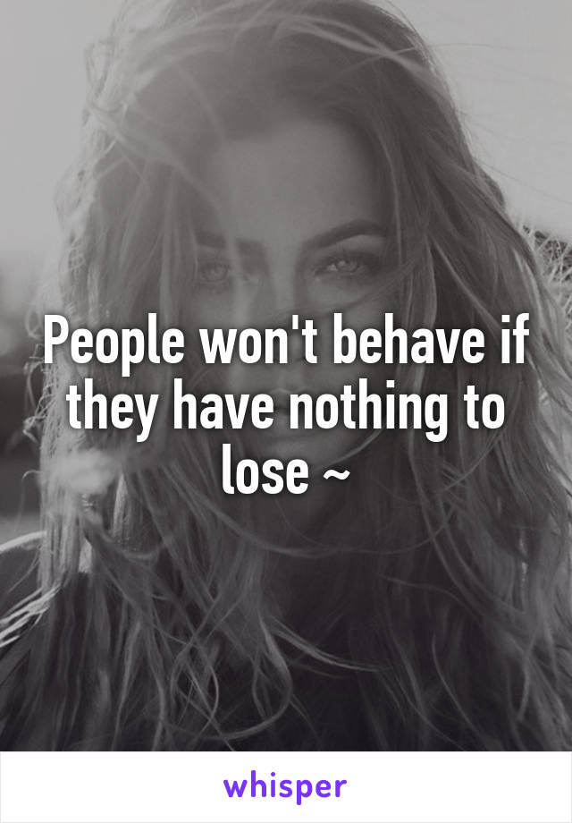 People won't behave if they have nothing to lose ~