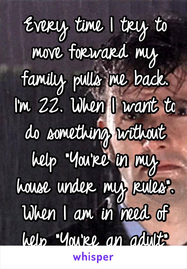 Every time I try to move forward my family pulls me back. I'm 22. When I want to do something without help "You're in my house under my rules". When I am in need of help "You're an adult"