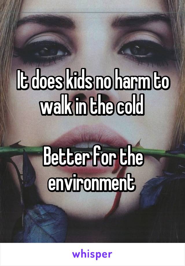 It does kids no harm to walk in the cold 

Better for the environment 