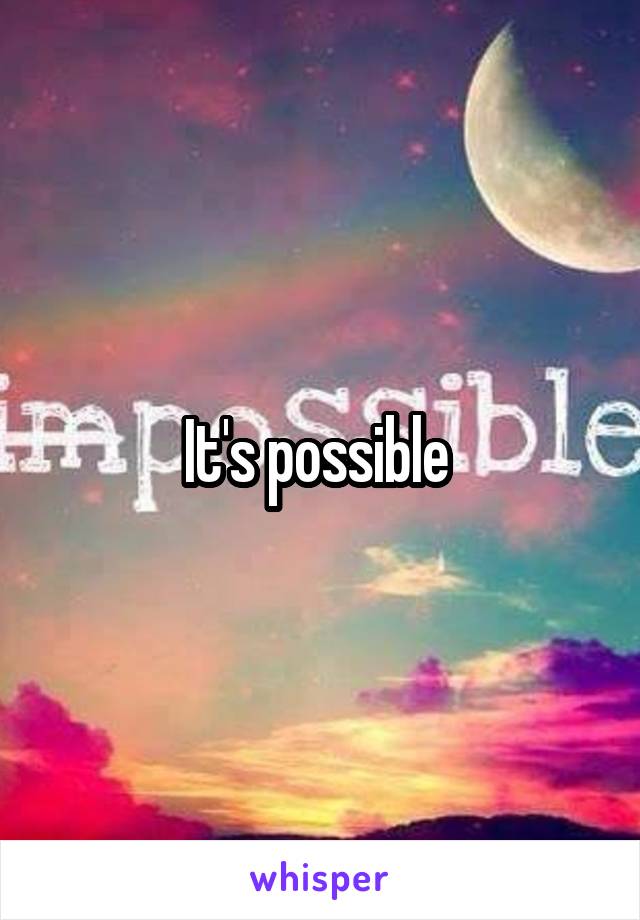 It's possible 