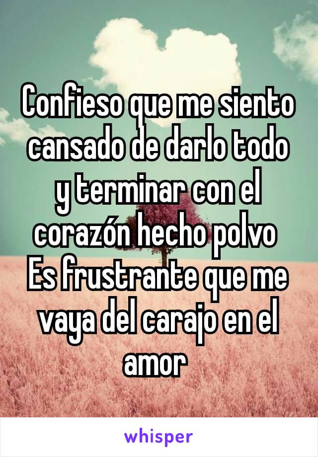 Confieso que me siento cansado de darlo todo y terminar con el corazón hecho polvo 
Es frustrante que me vaya del carajo en el amor 