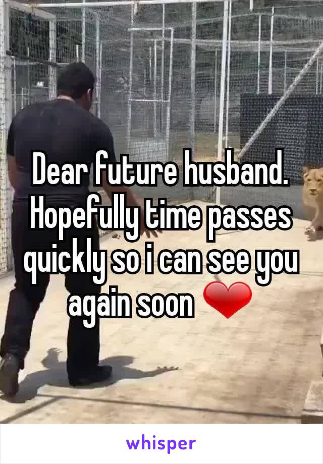 Dear future husband. Hopefully time passes quickly so i can see you again soon ❤