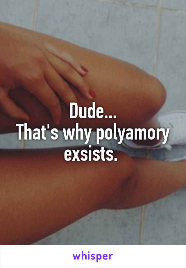 Dude...
That's why polyamory exsists. 