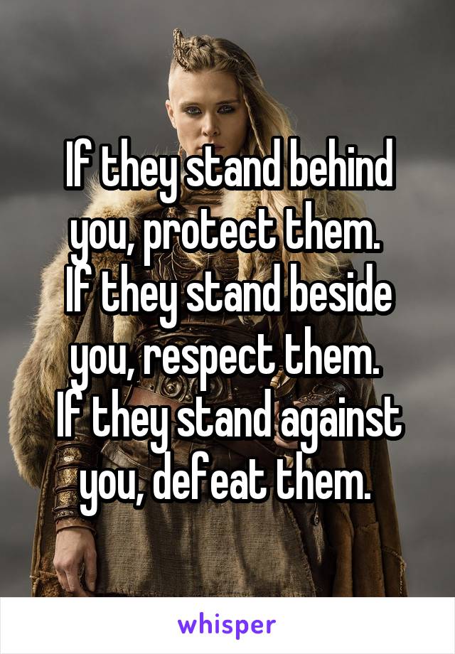 If they stand behind you, protect them. 
If they stand beside you, respect them. 
If they stand against you, defeat them. 