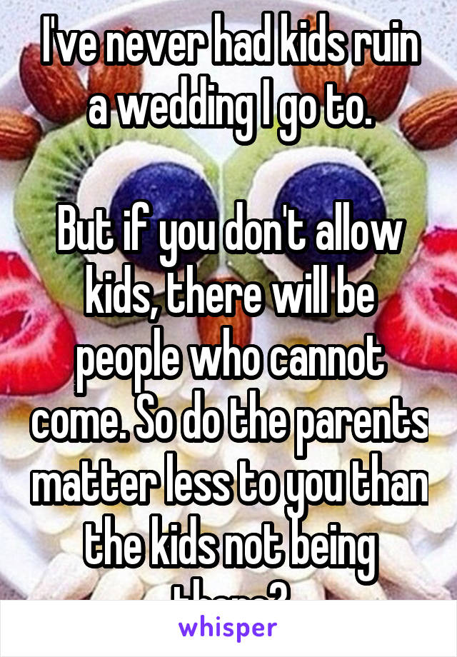 I've never had kids ruin a wedding I go to.

But if you don't allow kids, there will be people who cannot come. So do the parents matter less to you than the kids not being there?