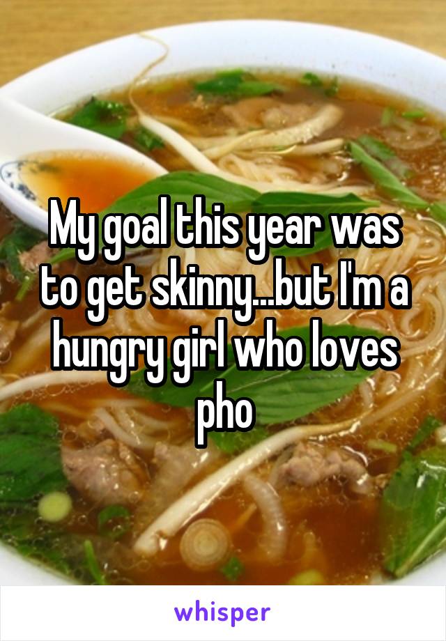 My goal this year was to get skinny...but I'm a hungry girl who loves pho